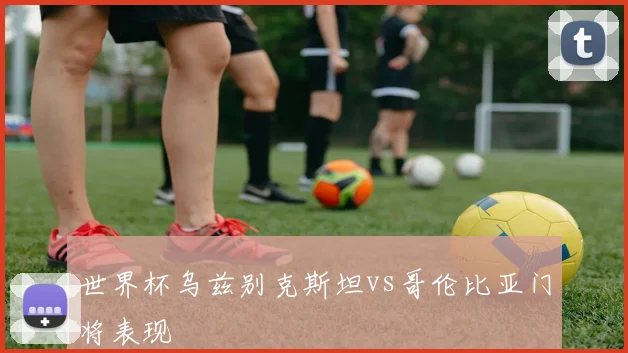 世界杯乌兹别克斯坦vs哥伦比亚门将表现