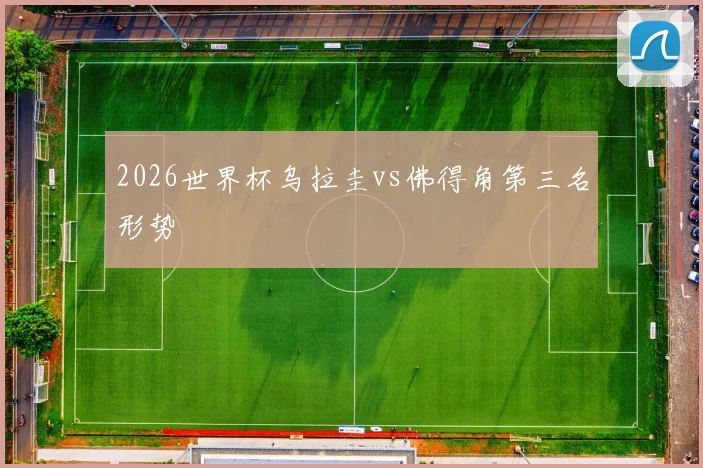 2026世界杯乌拉圭vs佛得角第三名形势