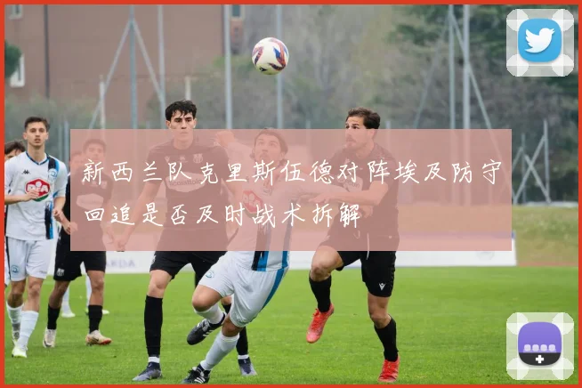 新西兰队克里斯伍德对阵埃及防守回追是否及时战术拆解