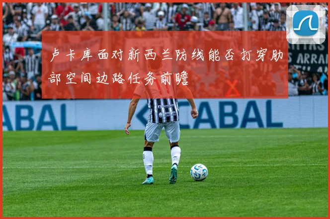 卢卡库面对新西兰防线能否打穿肋部空间边路任务前瞻
