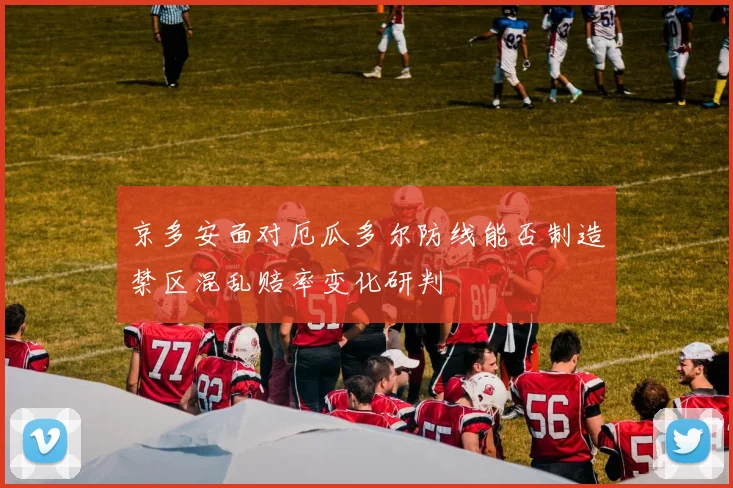 京多安面对厄瓜多尔防线能否制造禁区混乱赔率变化研判