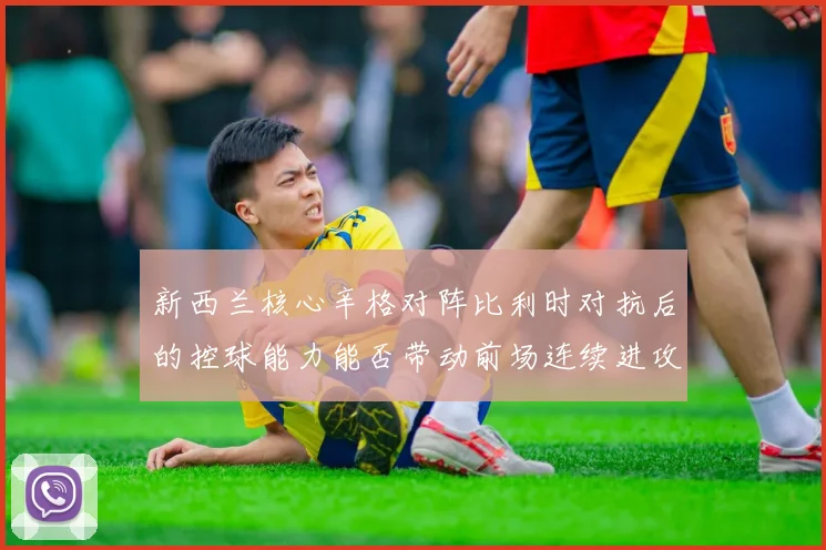 新西兰核心辛格对阵比利时对抗后的控球能力能否带动前场连续进攻
