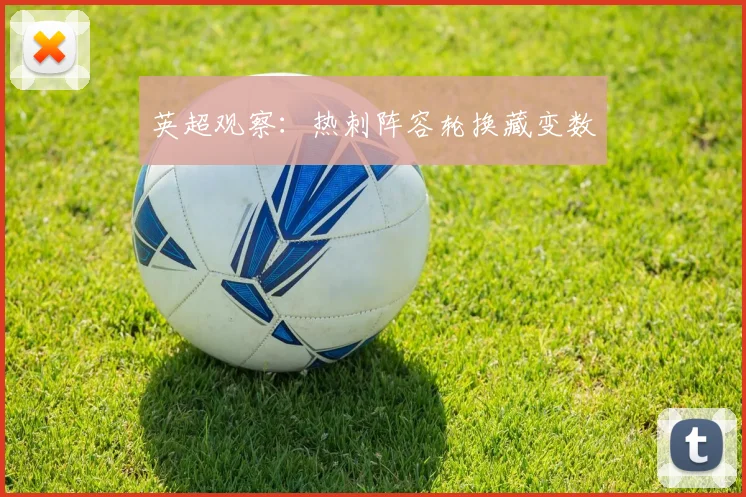 英超观察:热刺阵容轮换藏变数