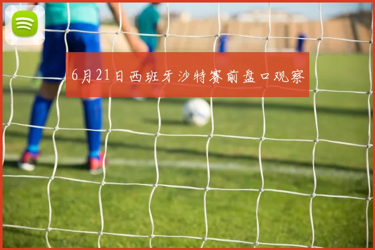 6月21日西班牙沙特赛前盘口观察