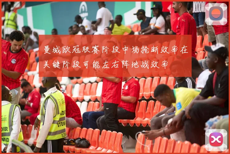 曼城欧冠联赛阶段中场抢断效率在关键阶段可能左右阵地战效率