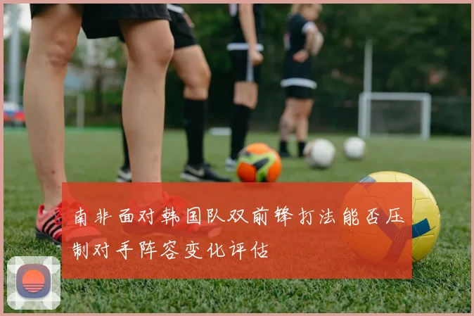 南非面对韩国队双前锋打法能否压制对手阵容变化评估