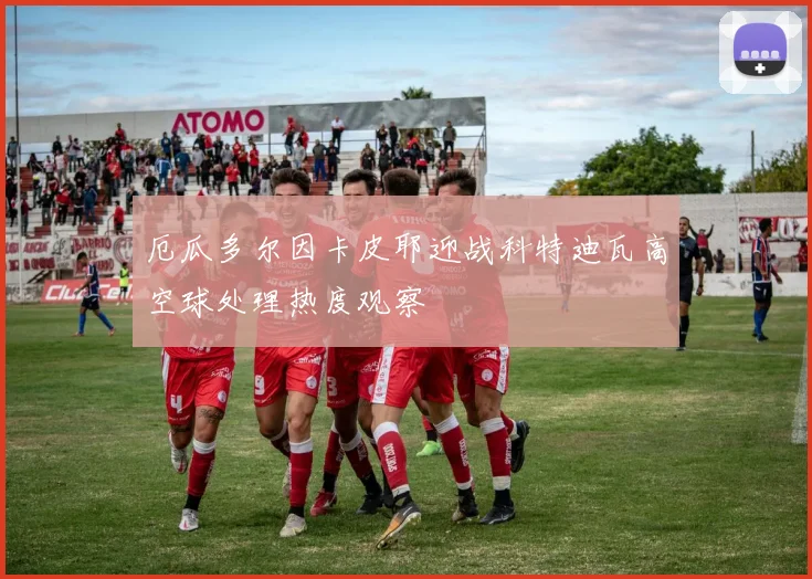 厄瓜多尔因卡皮耶迎战科特迪瓦高空球处理热度观察