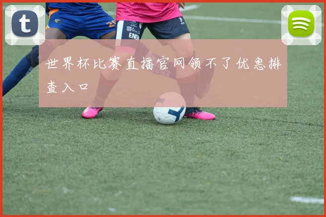 世界杯比赛直播官网领不了优惠排查入口