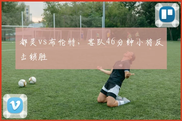 都灵vs布伦特,客队46分钟小将反击锁胜