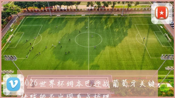 2026世界杯姆本巴迎战葡萄牙关键传球能否出现看点梳理