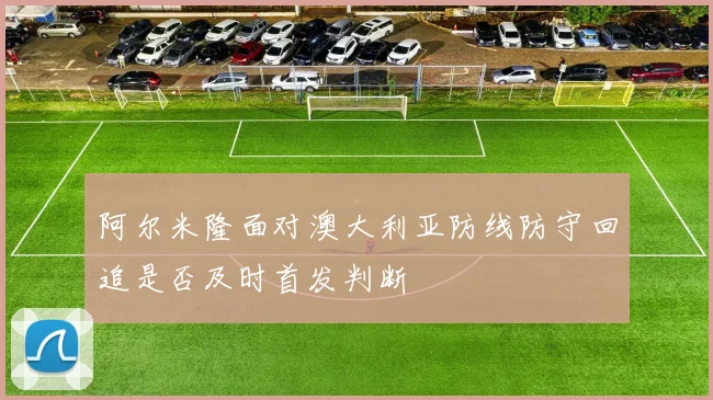 阿尔米隆面对澳大利亚防线防守回追是否及时首发判断