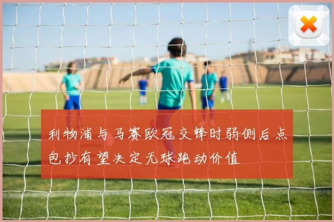 利物浦与马赛欧冠交锋时弱侧后点包抄有望决定无球跑动价值