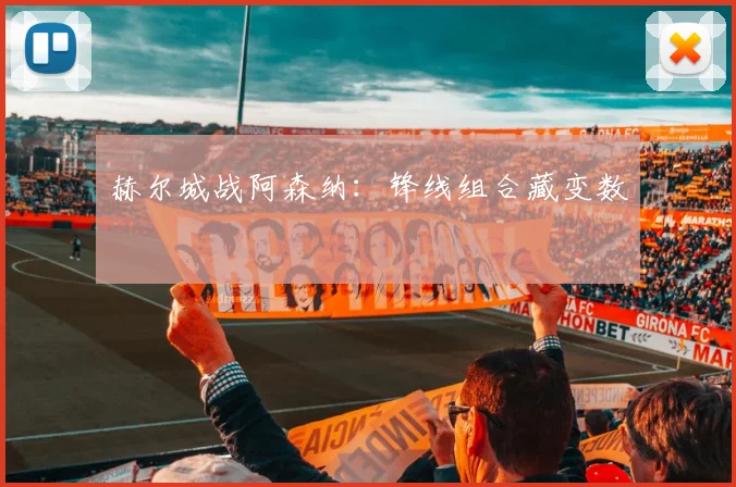赫尔城战阿森纳：锋线组合藏变数