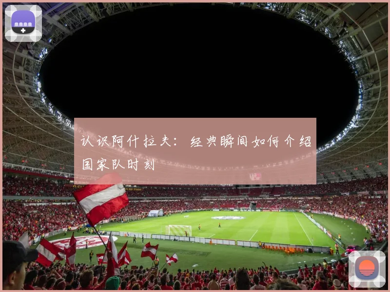 认识阿什拉夫：经典瞬间如何介绍国家队时刻