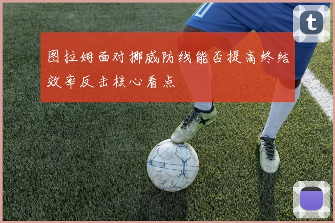 图拉姆面对挪威防线能否提高终结效率反击核心看点