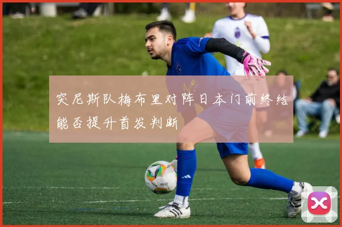突尼斯队梅布里对阵日本门前终结能否提升首发判断