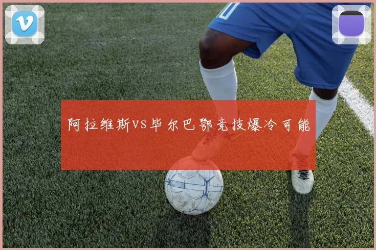阿拉维斯vs毕尔巴鄂竞技爆冷可能