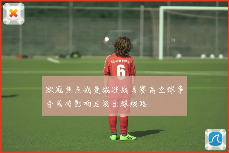 欧冠焦点战曼城迎战马赛高空球争夺或将影响后场出球线路