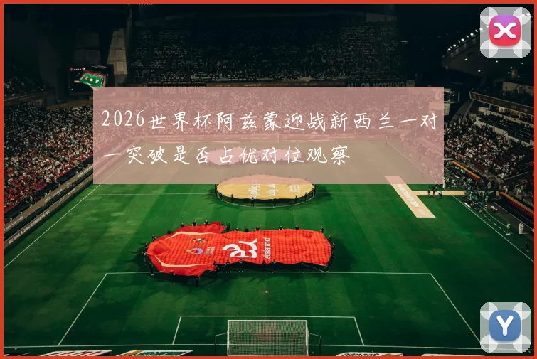 2026世界杯阿兹蒙迎战新西兰一对一突破是否占优对位观察