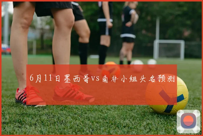 6月11日墨西哥vs南非小组头名预测