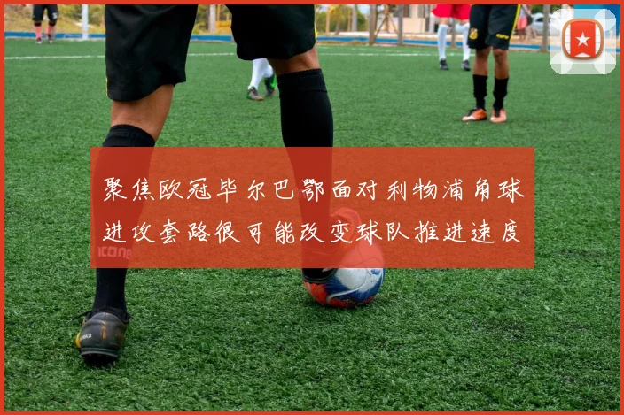 聚焦欧冠毕尔巴鄂面对利物浦角球进攻套路很可能改变球队推进速度