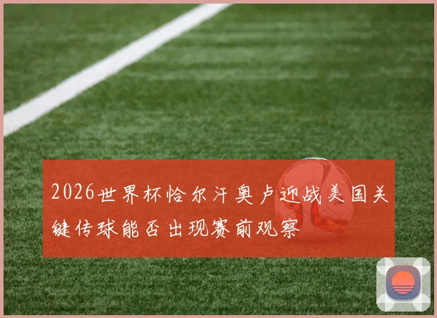 2026世界杯恰尔汗奥卢迎战美国关键传球能否出现赛前观察