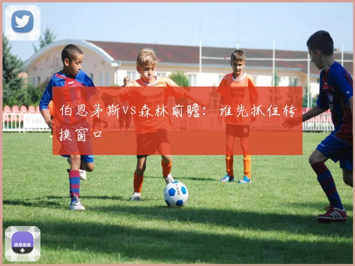 伯恩茅斯vs森林前瞻：谁先抓住转换窗口