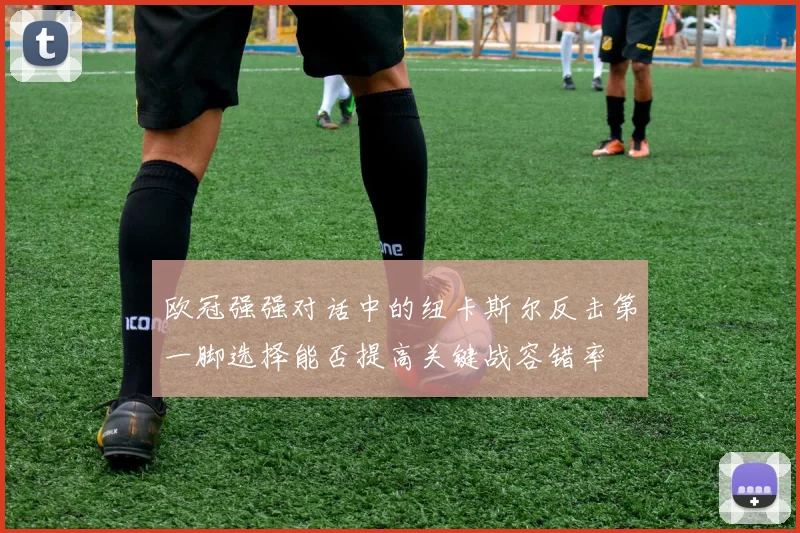 欧冠强强对话中的纽卡斯尔反击第一脚选择能否提高关键战容错率