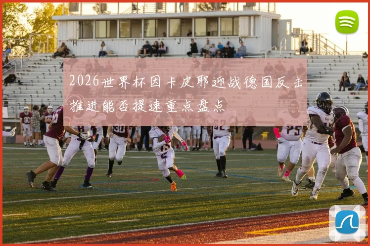 2026世界杯因卡皮耶迎战德国反击推进能否提速重点盘点