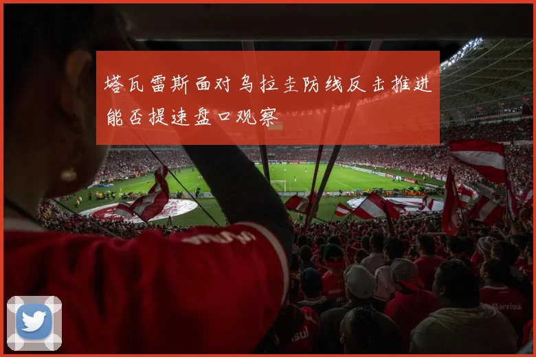 塔瓦雷斯面对乌拉圭防线反击推进能否提速盘口观察