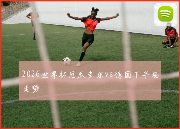 2026世界杯厄瓜多尔vs德国下半场走势