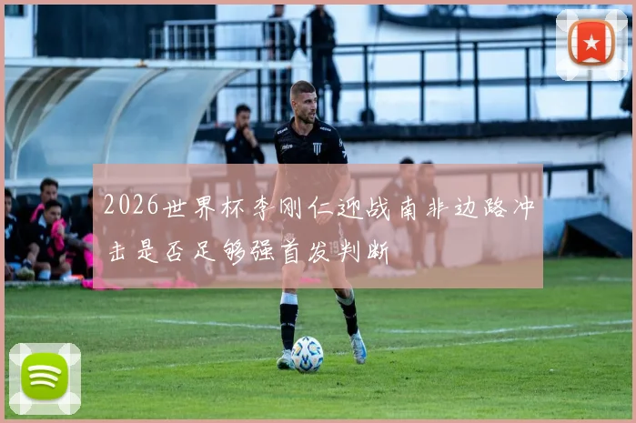 2026世界杯李刚仁迎战南非边路冲击是否足够强首发判断
