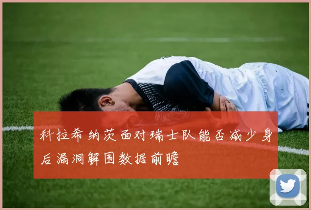 科拉希纳茨面对瑞士队能否减少身后漏洞解围数据前瞻